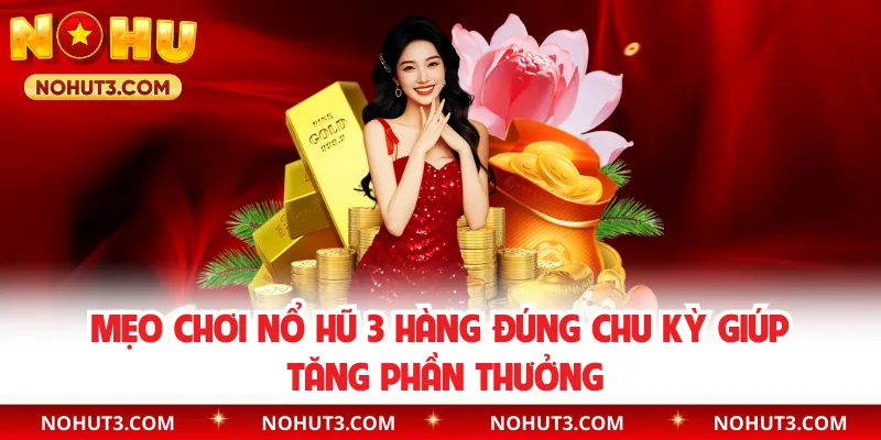Mẹo chơi nổ hũ 3 hàng đúng chu kỳ giúp tăng phần thưởng