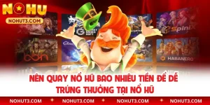Nên Quay Nổ Hũ Bao Nhiêu Tiền Để Dễ Trúng Thưởng Tại Nổ Hũ